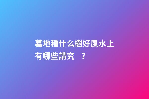 墓地種什么樹好風水上有哪些講究？